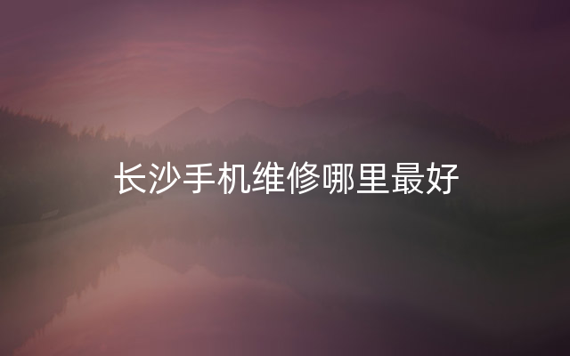 长沙手机维修哪里最好