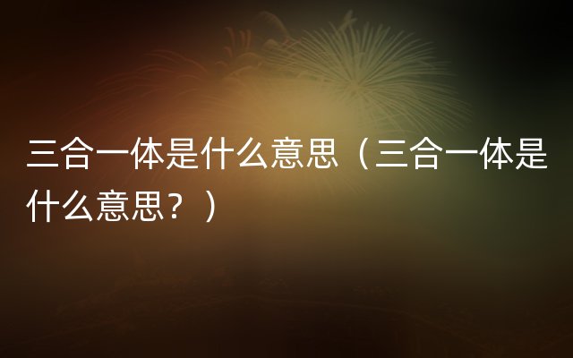 三合一体是什么意思（三合一体是什么意思？）