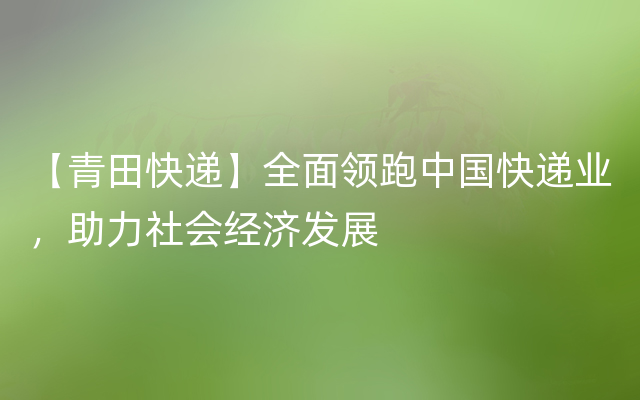 【青田快递】全面领跑中国快递业，助力社会经济发展