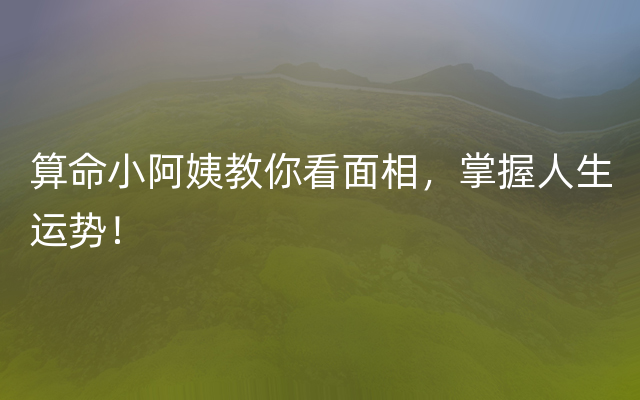 算命小阿姨教你看面相，掌握人生运势！