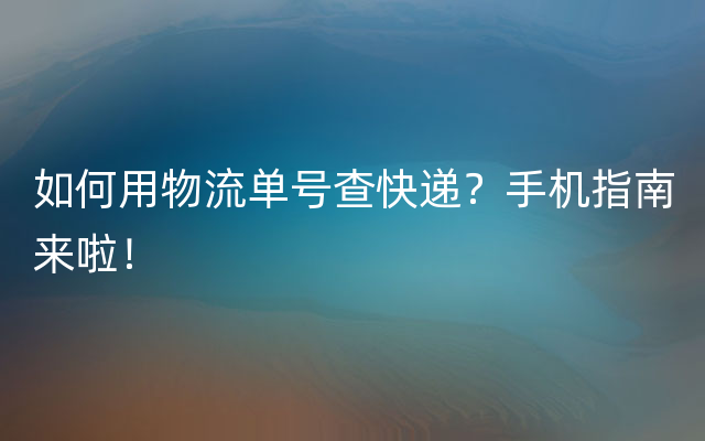 如何用物流单号查快递？手机指南来啦！