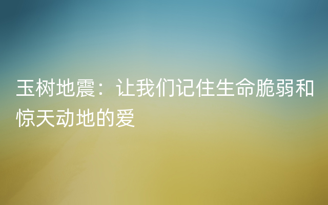 玉树地震：让我们记住生命脆弱和惊天动地的爱