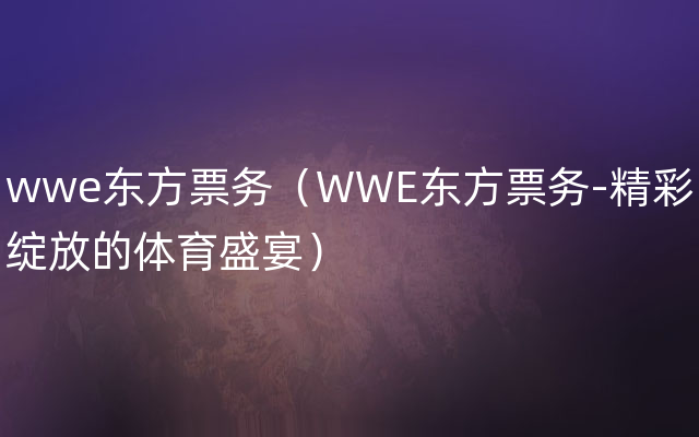 wwe东方票务（WWE东方票务-精彩绽放的体育盛宴）