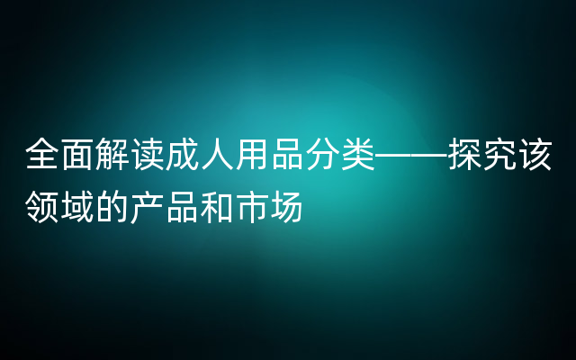 全面解读成人用品分类——探究该领域的产品和市场