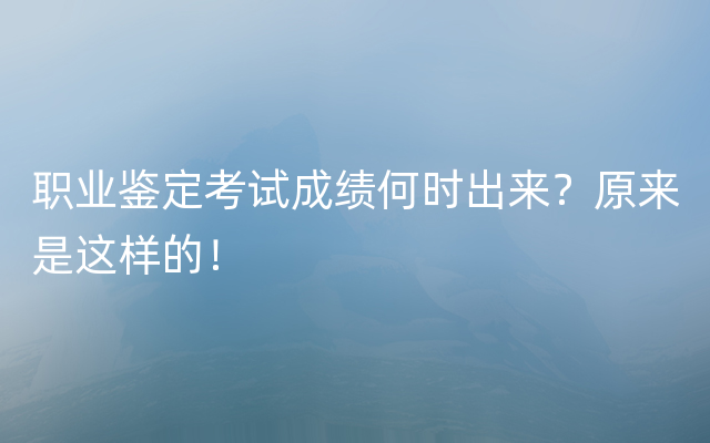 职业鉴定考试成绩何时出来？原来是这样的！