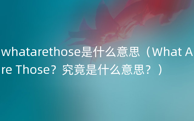 whatarethose是什么意思（What Are Those？究竟是什么意思？）