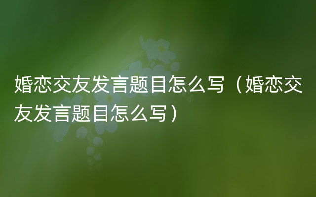 婚恋交友发言题目怎么写（婚恋交友发言题目怎么写）