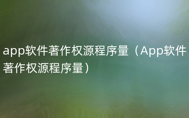 app软件著作权源程序量（App软件著作权源程序量）