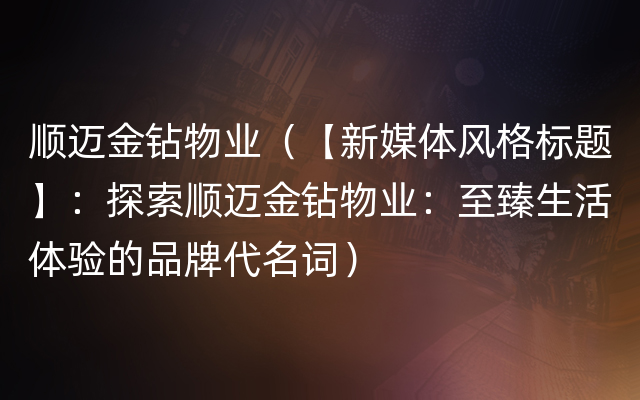 顺迈金钻物业（【新媒体风格标题】：探索顺迈金钻物业：至臻生活体验的品牌代名词）