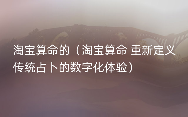 淘宝算命的（淘宝算命 重新定义传统占卜的数字化体验）