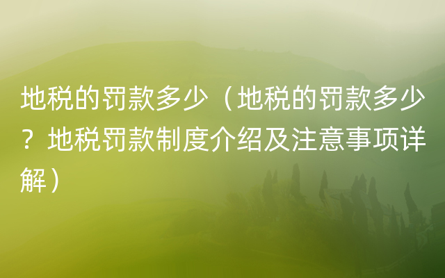 地税的罚款多少（地税的罚款多少？地税罚款制度介绍及注意事项详解）