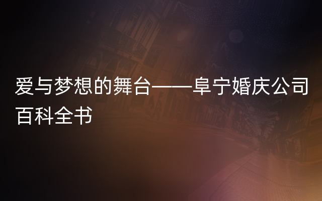 爱与梦想的舞台——阜宁婚庆公司百科全书