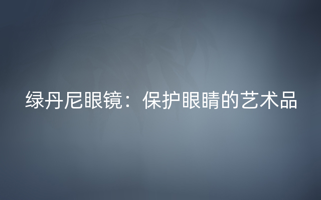 绿丹尼眼镜：保护眼睛的艺术品