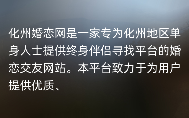 化州婚恋网是一家专为化州地区单身人士提供终身伴侣寻找平台的婚恋交友网站。本平台致