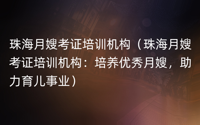 珠海月嫂考证培训机构（珠海月嫂考证培训机构：培养优秀月嫂，助力育儿事业）