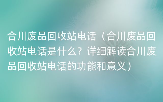 合川废品回收站电话（合川废品回收站电话是什么？详细解读合川废品回收站电话的功能和