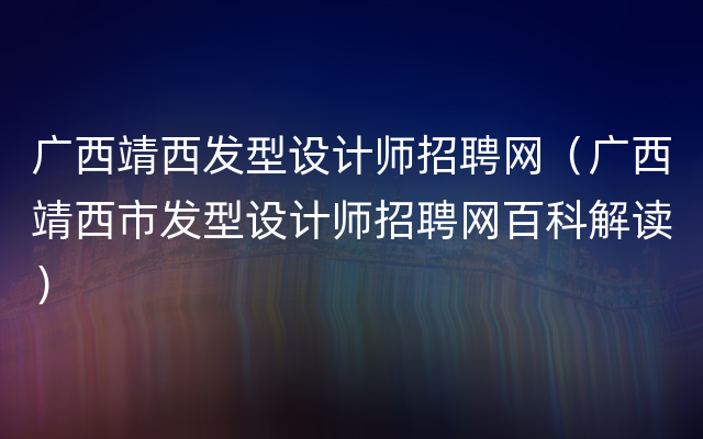 广西靖西发型设计师招聘网（广西靖西市发型设计师招聘网百科解读）