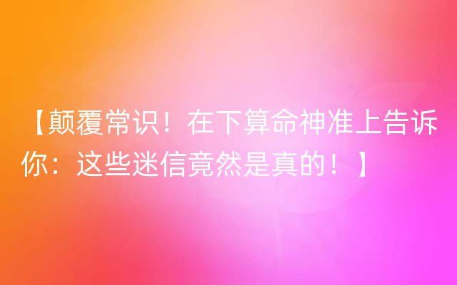 【颠覆常识！在下算命神准上告诉你：这些迷信竟然是真的！】