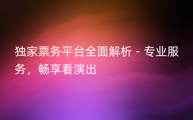 独家票务平台全面解析 - 专业服务，畅享看演出