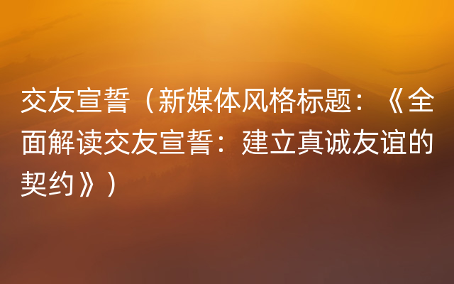 交友宣誓（新媒体风格标题：《全面解读交友宣誓：建立真诚友谊的契约》）