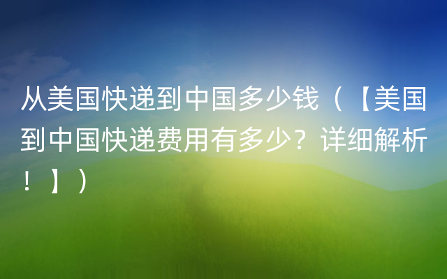 从美国快递到中国多少钱（【美国到中国快递费用有多少？详细解析！】）