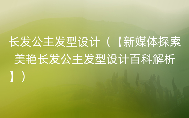 长发公主发型设计（【新媒体探索  美艳长发公主发型设计百科解析】）