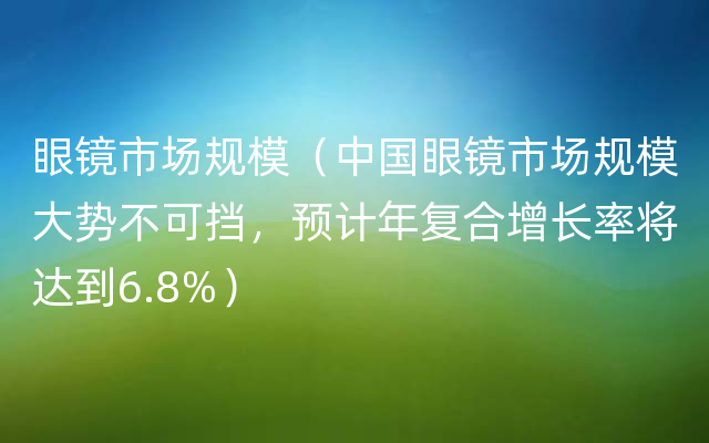 眼镜市场规模（中国眼镜市场规模大势不可挡，预计年复合增长率将达到6.8%）