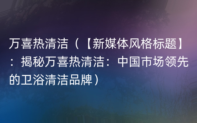 万喜热清洁（【新媒体风格标题】：揭秘万喜热清洁：中国市场领先的卫浴清洁品牌）