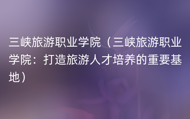 三峡旅游职业学院（三峡旅游职业学院：打造旅游人才培养的重要基地）