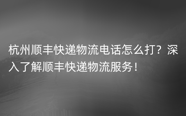 杭州顺丰快递物流电话怎么打？深入了解顺丰快递物流服务！