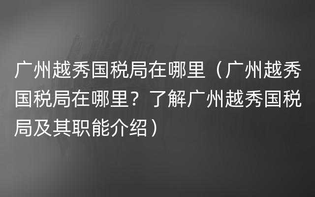 广州越秀国税局在哪里（广州越秀国税局在哪里？了解广州越秀国税局及其职能介绍）