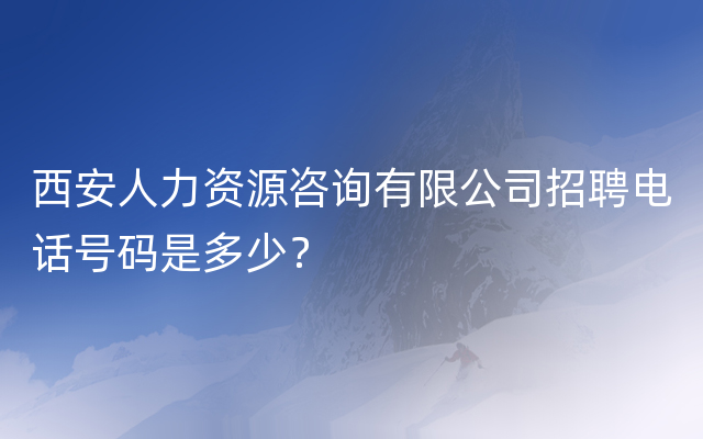 西安人力资源咨询有限公司招聘电话号码是多少？