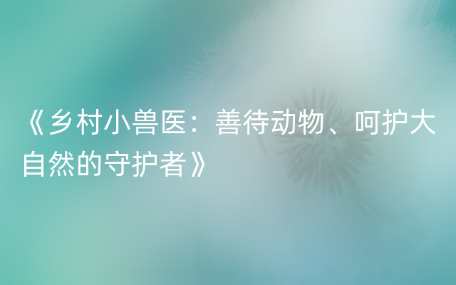 《乡村小兽医：善待动物、呵护大自然的守护者》