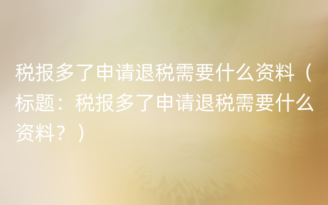 税报多了申请退税需要什么资料（标题：税报多了申请退税需要什么资料？）