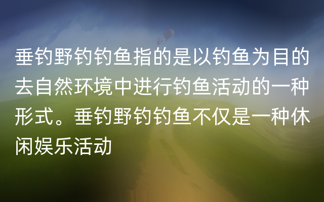 垂钓野钓钓鱼指的是以钓鱼为目的去自然环境中进行钓鱼活动的一种形式。垂钓野钓钓鱼不