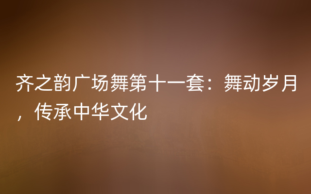 齐之韵广场舞第十一套：舞动岁月，传承中华文化