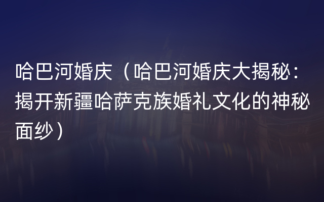 哈巴河婚庆（哈巴河婚庆大揭秘：揭开新疆哈萨克族婚礼文化的神秘面纱）