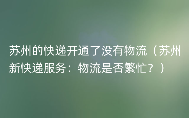 苏州的快递开通了没有物流（苏州新快递服务：物流是否繁忙？）