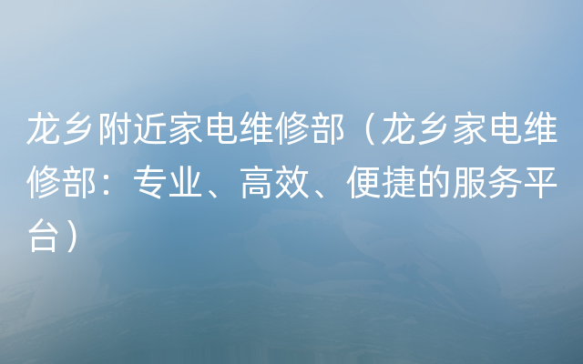 龙乡附近家电维修部（龙乡家电维修部：专业、高效、便捷的服务平台）