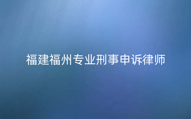 福建福州专业刑事申诉律师