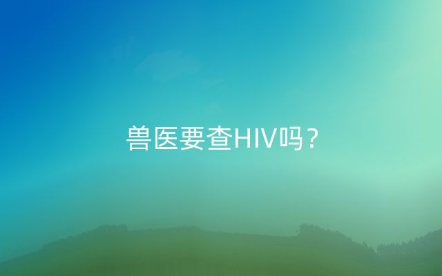 兽医要查HIV吗？