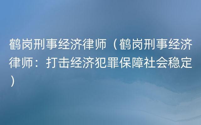 鹤岗刑事经济律师（鹤岗刑事经济律师：打击经济犯罪保障社会稳定）