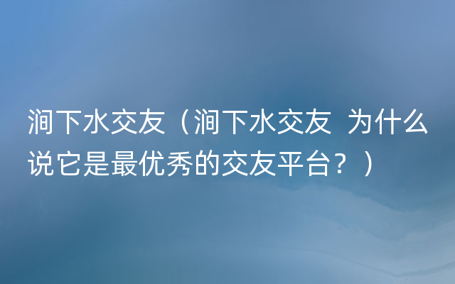 涧下水交友（涧下水交友  为什么说它是最优秀的交友平台？）