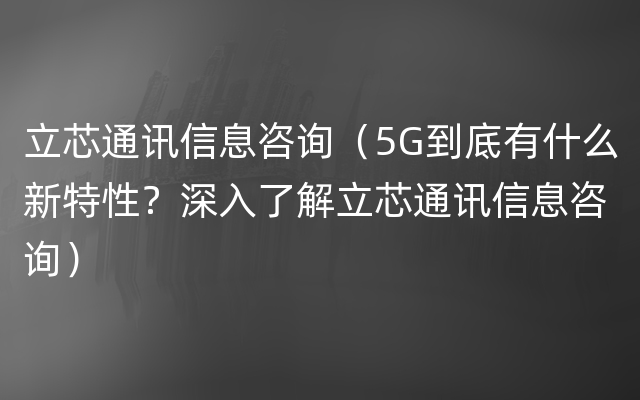 立芯通讯信息咨询（5G到底有什么新特性？深入了解立芯通讯信息咨询）