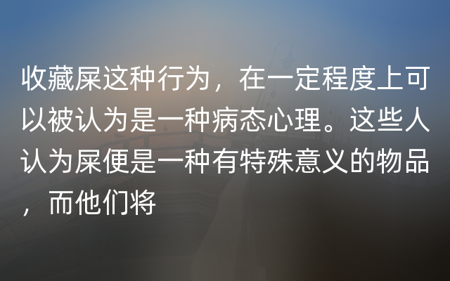 收藏屎这种行为，在一定程度上可以被认为是一种病态心理。这些人认为屎便是一种有特殊