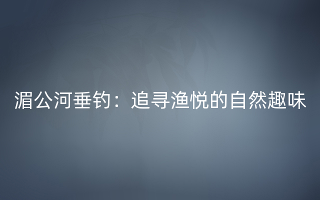 湄公河垂钓：追寻渔悦的自然趣味