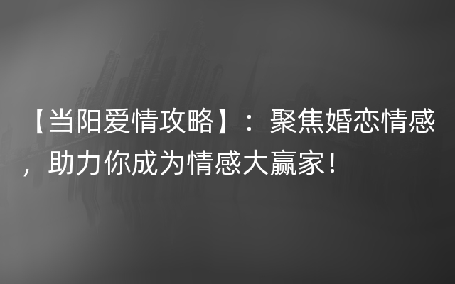 【当阳爱情攻略】：聚焦婚恋情感，助力你成为情感大赢家！