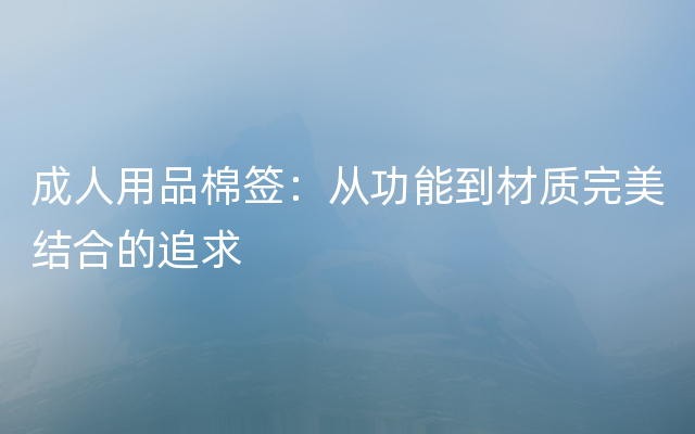 成人用品棉签：从功能到材质完美结合的追求