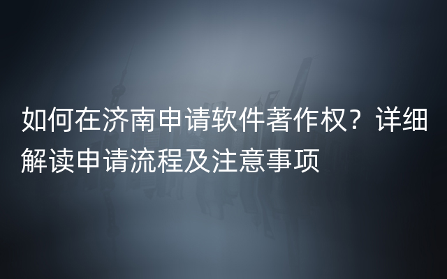 如何在济南申请软件著作权？详细解读申请流程及注意事项