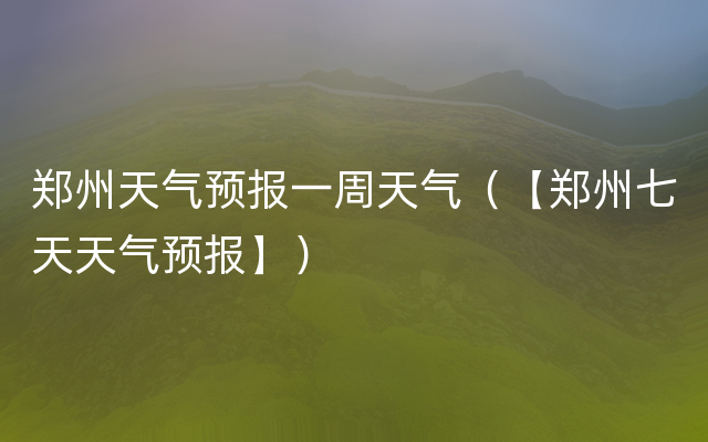 郑州天气预报一周天气（【郑州七天天气预报】）